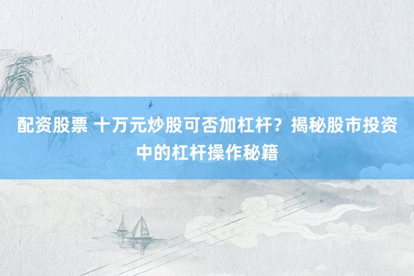 配资股票 十万元炒股可否加杠杆？揭秘股市投资中的杠杆操作秘籍