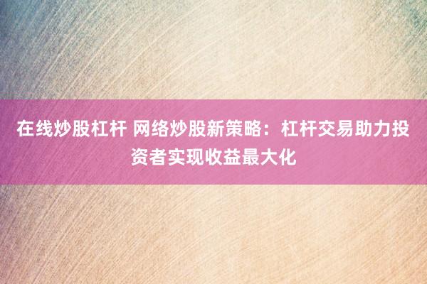 在线炒股杠杆 网络炒股新策略：杠杆交易助力投资者实现收益最大化