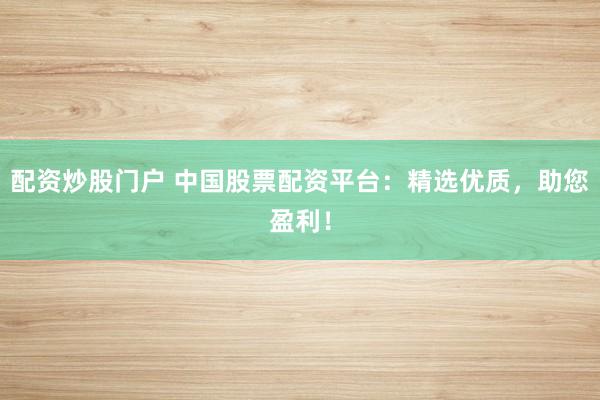 配资炒股门户 中国股票配资平台：精选优质，助您盈利！