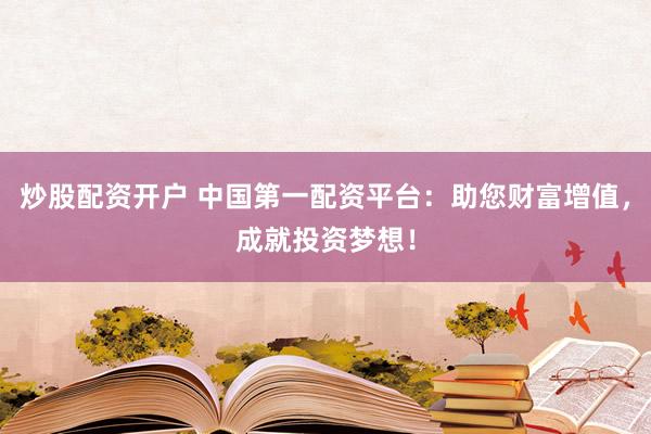 炒股配资开户 中国第一配资平台：助您财富增值，成就投资梦想！