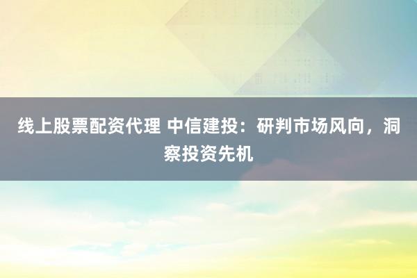 线上股票配资代理 中信建投：研判市场风向，洞察投资先机