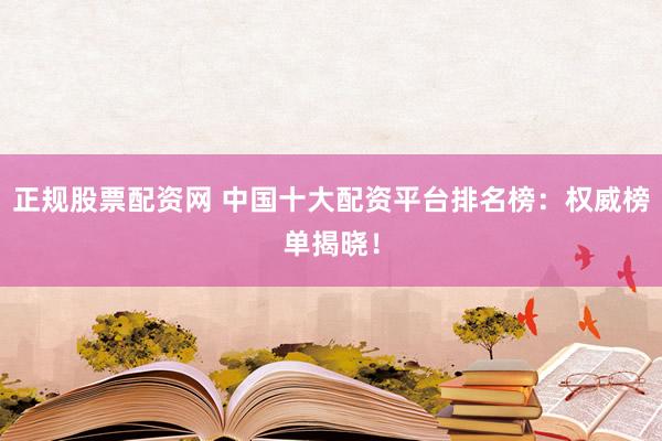 正规股票配资网 中国十大配资平台排名榜：权威榜单揭晓！