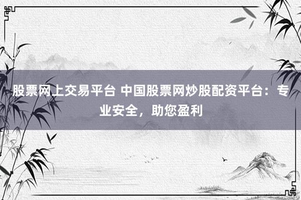 股票网上交易平台 中国股票网炒股配资平台：专业安全，助您盈利