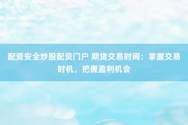 配资安全炒股配资门户 期货交易时间：掌握交易时机，把握盈利机会