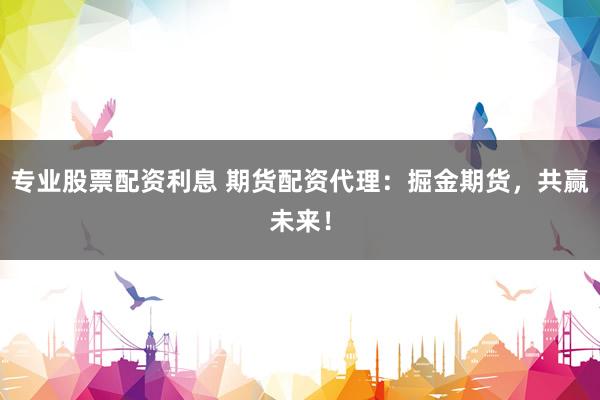 专业股票配资利息 期货配资代理：掘金期货，共赢未来！