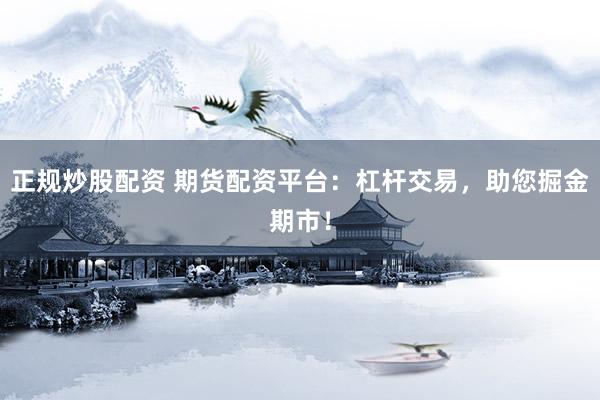 正规炒股配资 期货配资平台：杠杆交易，助您掘金期市！