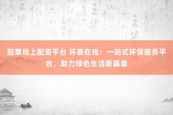 股票线上配资平台 环泰在线：一站式环保服务平台，助力绿色生活新篇章