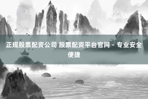 正规股票配资公司 股票配资平台官网 - 专业安全便捷