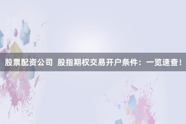 股票配资公司  股指期权交易开户条件：一览速查！