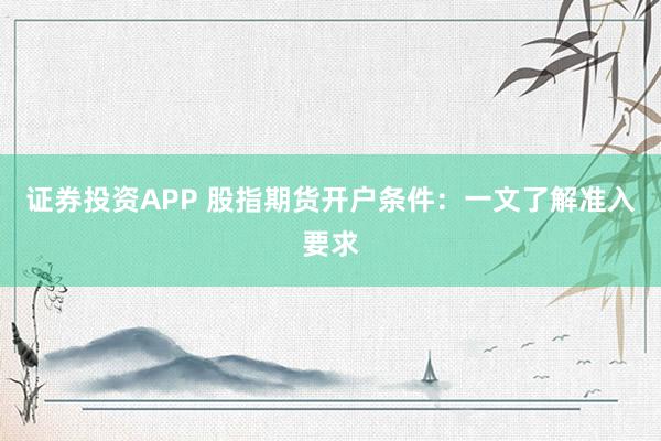 证券投资APP 股指期货开户条件：一文了解准入要求