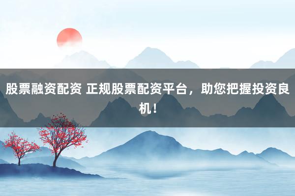 股票融资配资 正规股票配资平台，助您把握投资良机！