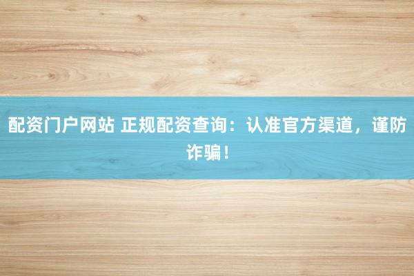 配资门户网站 正规配资查询：认准官方渠道，谨防诈骗！