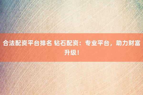 合法配资平台排名 钻石配资：专业平台，助力财富升级！