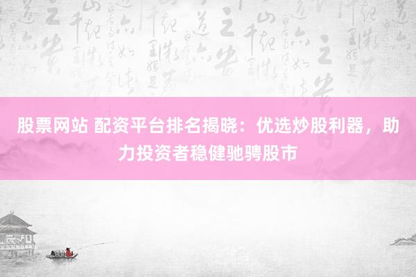股票网站 配资平台排名揭晓：优选炒股利器，助力投资者稳健驰骋股市