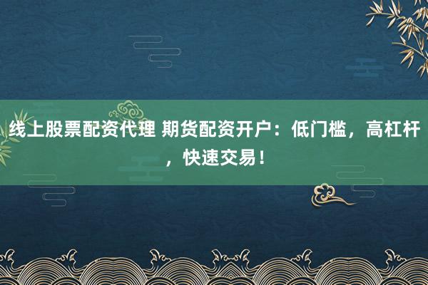 线上股票配资代理 期货配资开户：低门槛，高杠杆，快速交易！