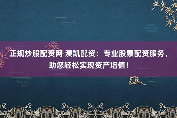 正规炒股配资网 澳凯配资：专业股票配资服务，助您轻松实现资产增值！