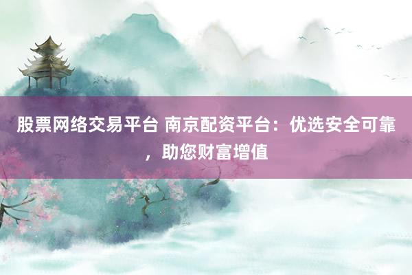 股票网络交易平台 南京配资平台：优选安全可靠，助您财富增值