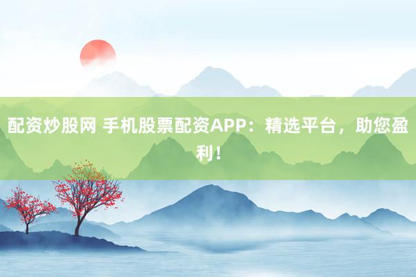 配资炒股网 手机股票配资APP：精选平台，助您盈利！