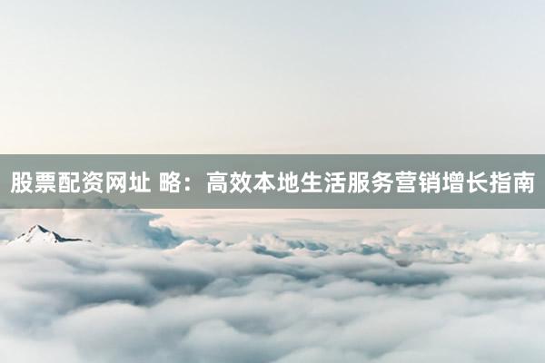 股票配资网址 略：高效本地生活服务营销增长指南