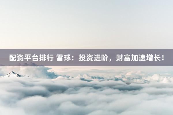 配资平台排行 雪球：投资进阶，财富加速增长！