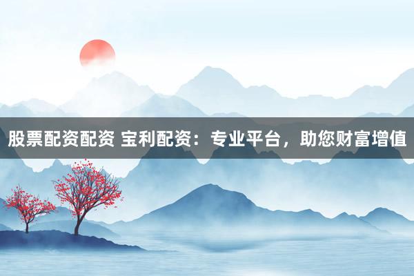股票配资配资 宝利配资：专业平台，助您财富增值