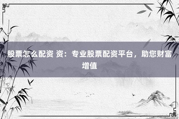 股票怎么配资 资：专业股票配资平台，助您财富增值