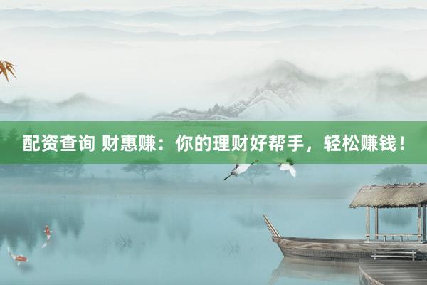 配资查询 财惠赚：你的理财好帮手，轻松赚钱！