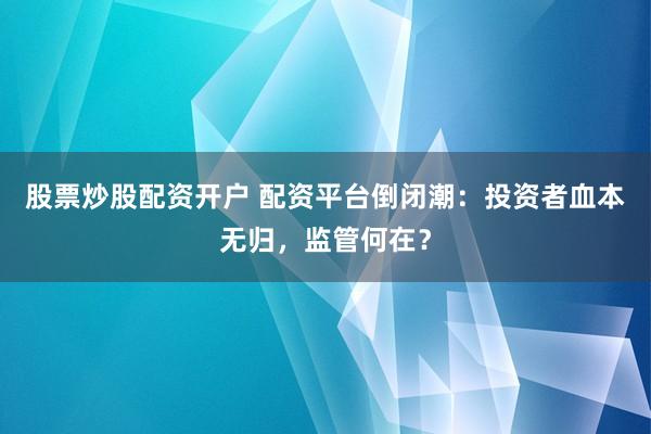 股票炒股配资开户 配资平台倒闭潮：投资者血本无归，监管何在？