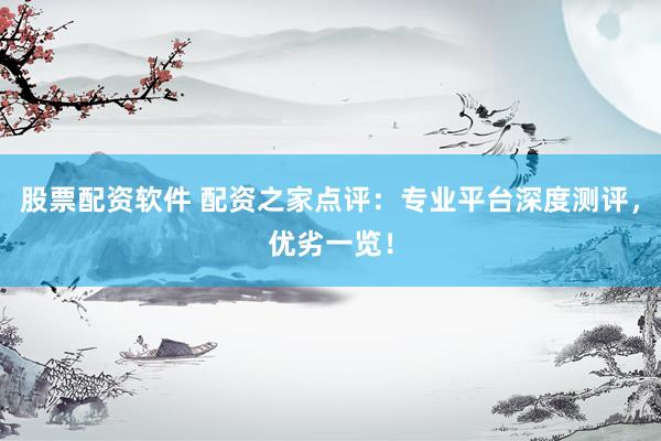 股票配资软件 配资之家点评：专业平台深度测评，优劣一览！