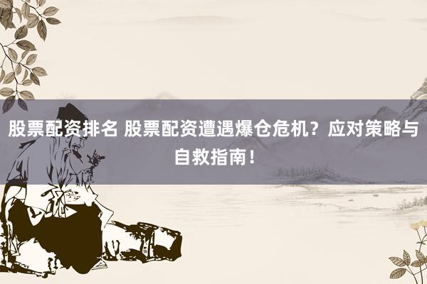 股票配资排名 股票配资遭遇爆仓危机？应对策略与自救指南！