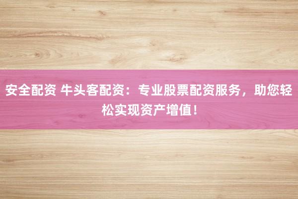 安全配资 牛头客配资：专业股票配资服务，助您轻松实现资产增值！