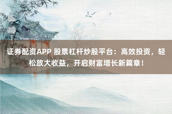 证券配资APP 股票杠杆炒股平台：高效投资，轻松放大收益，开启财富增长新篇章！