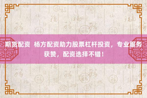 期货配资  杨方配资助力股票杠杆投资，专业服务获赞，配资选择不错！