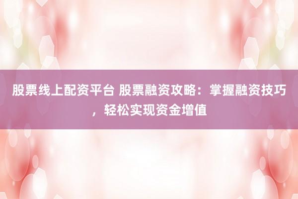 股票线上配资平台 股票融资攻略：掌握融资技巧，轻松实现资金增值