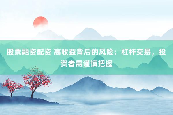 股票融资配资 高收益背后的风险：杠杆交易，投资者需谨慎把握
