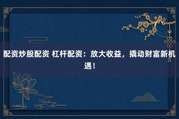 配资炒股配资 杠杆配资：放大收益，撬动财富新机遇！