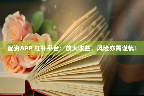 配资APP 杠杆平台：放大收益，风险亦需谨慎！