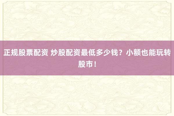 正规股票配资 炒股配资最低多少钱？小额也能玩转股市！