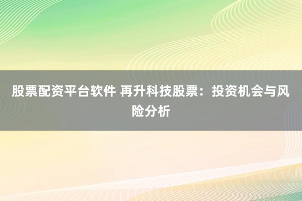 股票配资平台软件 再升科技股票：投资机会与风险分析