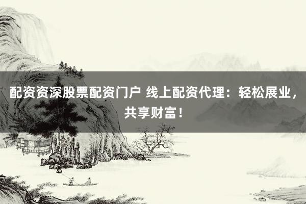 配资资深股票配资门户 线上配资代理：轻松展业，共享财富！