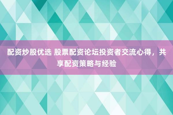 配资炒股优选 股票配资论坛投资者交流心得，共享配资策略与经验