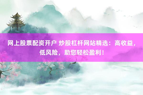 网上股票配资开户 炒股杠杆网站精选：高收益，低风险，助您轻松盈利！
