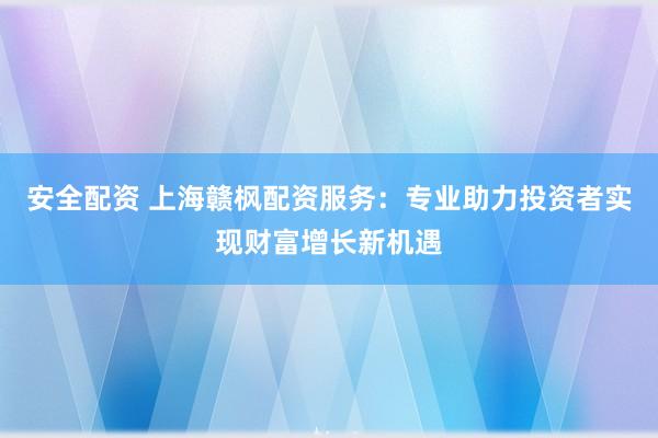 安全配资 上海赣枫配资服务：专业助力投资者实现财富增长新机遇