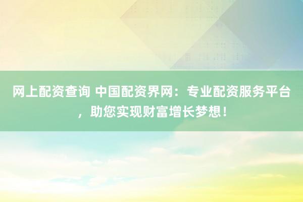网上配资查询 中国配资界网：专业配资服务平台，助您实现财富增长梦想！
