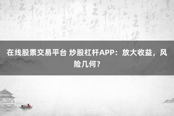 在线股票交易平台 炒股杠杆APP：放大收益，风险几何？