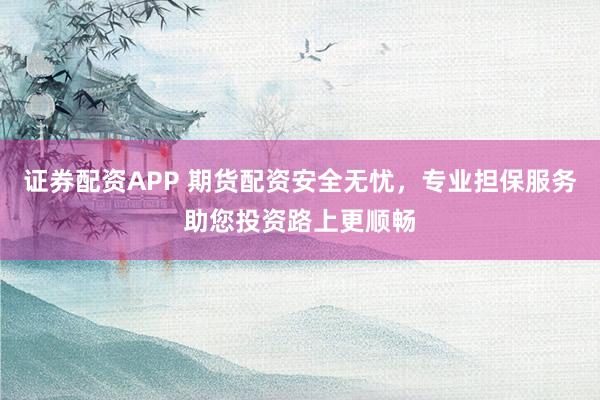 证券配资APP 期货配资安全无忧，专业担保服务助您投资路上更顺畅