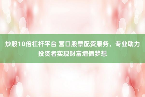 炒股10倍杠杆平台 营口股票配资服务，专业助力投资者实现财富增值梦想
