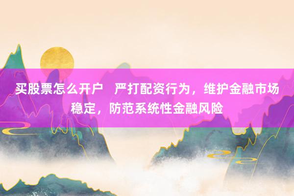 买股票怎么开户   严打配资行为，维护金融市场稳定，防范系统性金融风险