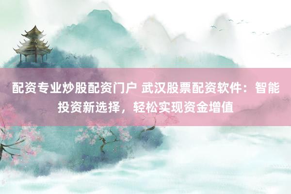 配资专业炒股配资门户 武汉股票配资软件：智能投资新选择，轻松实现资金增值