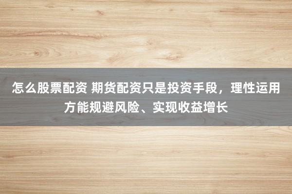 怎么股票配资 期货配资只是投资手段，理性运用方能规避风险、实现收益增长